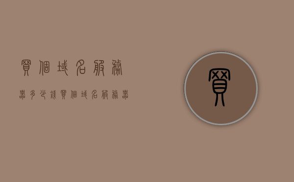 买个域名服务器多少钱（买个域名服务器多少钱一个），购买域名服务器的价格是多少？，购买域名服务器的价格及费用概述，购买域名服务器的价格概览，多少钱一个？费用概述与解析