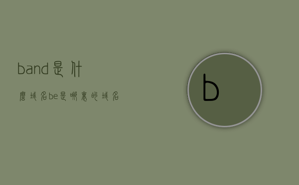 band是什么域名（be是哪里的域名），关于band是什么域名以及be是哪里的域名的解析与探讨，关于Band域名解析及BE域名来源的探讨与解析