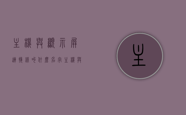主机与显示屏连接线叫什么名字（主机与显示屏连接线叫什么名字啊），主机与显示屏连接线名称解析，专业术语揭秘！，揭秘主机与显示屏连接线的专业术语名称解析！，揭秘，主机与显示屏连接线的专业术语名称解析！