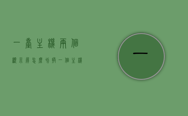 一台主机两个显示屏怎么切换（一个主机2个显示器怎么切换界面），一台主机如何切换两个显示屏的界面设置指南，一台主机切换两个显示屏界面设置指南，从一台主机到两个显示器的无缝切换攻略