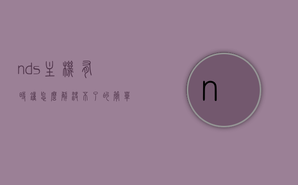 nds主机有时钟怎么解决不了的简单介绍，NDS主机时钟问题解决简易指南，NDS主机时钟问题解决简易指南，常见问题及解决方法介绍，NDS主机时钟问题解决简易指南，常见问题及解决方法详解