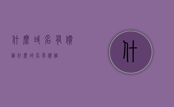 什么域名有价值（什么域名有价值），有价值的域名解析，探寻优质域名的关键要素，优质域名解析指南，探寻有价值的域名关键要素与解析技巧