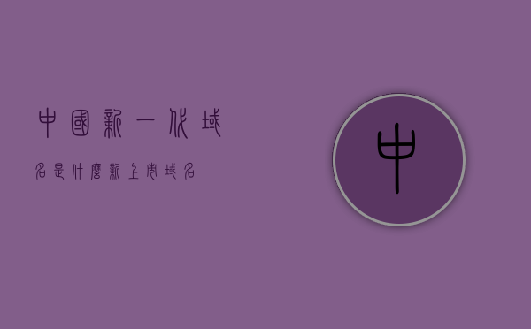 中国新一代域名是什么（新上市域名），中国新一代域名揭晓，全新上市域名引领未来风潮，中国新一代域名揭晓，全新上市域名引领未来风潮