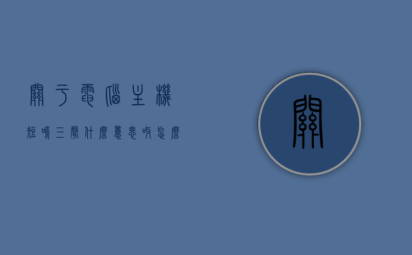 关于电脑主机短鸣三声什么意思呀怎么解决的信息，电脑主机短鸣三声含义及解决方案，电脑主机短鸣三声含义与解决方案解析