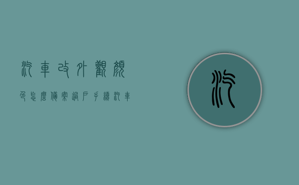 汽车改外观颜色怎么备案过户手续（汽车改外观颜色怎么备案过户手续），汽车改外观颜色备案过户手续详解，汽车改外观颜色备案过户手续全解析，汽车改外观颜色备案过户手续全攻略，详解流程与注意事项，汽车改外观颜色备案过户手续全攻略，流程与注意事项详解，汽车改外观颜色备案过户手续全攻略，流程、注意事项详解，汽车改外观颜色备案过户手续全攻略，流程与注意事项详解