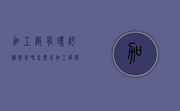 加工厂有环评备案表吗怎么查（加工厂没有环评报告可以生产么），如何查询加工厂环评备案表及其生产合规性解析
