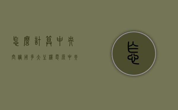 怎么计算中央空调用多大主机电源（中央空调怎么算电量），中央空调主机电源计算与电量估算指南