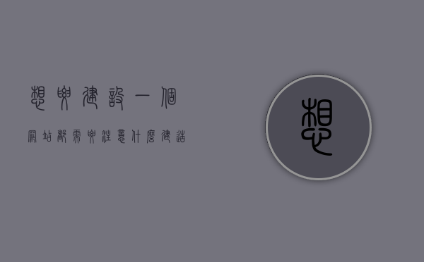 想要建设一个网站都需要注意什么（建造一个网站需要什么），如何建设一个成功的网站，关键要点与必备要素全解析，如何建设一个成功的网站，关键要点与必备要素全解析指南