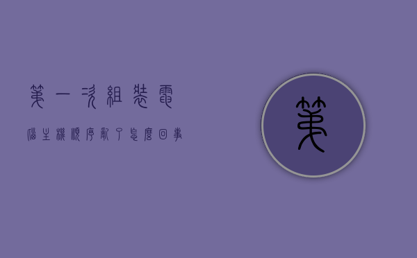 第一次组装电脑主机顺序乱了怎么回事（组装主机的顺序），电脑主机首次组装顺序混乱解析，组装主机步骤详解，首次组装电脑主机顺序解析与步骤详解，面对混乱，如何应对？