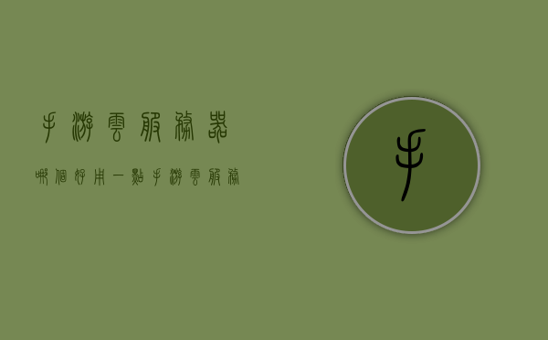 手游云服务器哪个好用一点（手游云服务器哪个好用一点的），手游云服务器推荐，哪个更优质？