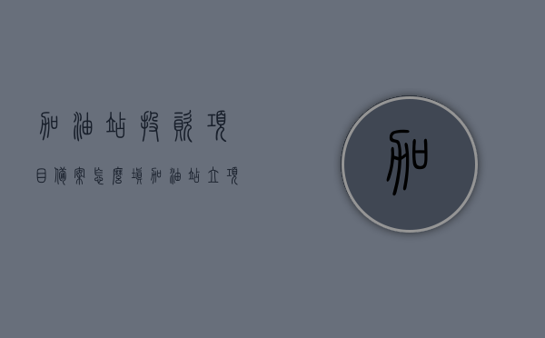加油站投资项目备案怎么填（加油站立项需要的材料），加油站投资项目备案指南，立项所需材料详解，加油站投资项目备案详解，立项所需材料指南与填写指南，加油站投资项目备案详解及立项所需材料填写指南，加油站投资项目备案详解与立项材料填写指南，加油站投资项目备案详解及立项材料填写指南大全，备案流程、所需材料详解与填写指南，加油站投资项目备案详解及立项材料填写指南大全，备案流程、所需材料全解析