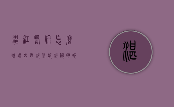 湛江医保怎么办理异地就医报销备案的简单介绍，湛江医保异地就医报销备案办理简介，湛江医保异地就医报销备案办理指南简介，湛江医保异地就医报销备案办理指南简介，湛江医保异地就医报销备案办理简明指南，湛江医保异地就医报销备案简明指南简介，湛江医保异地就医报销备案简明指南介绍