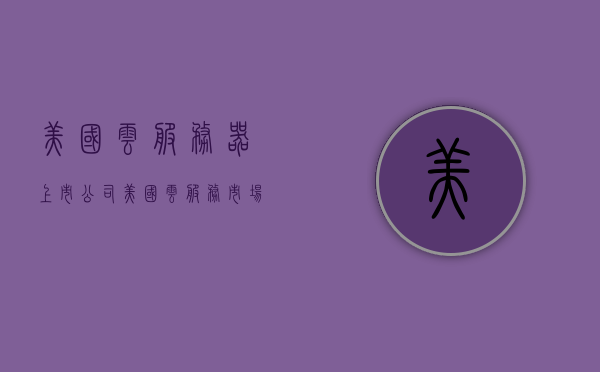 美国云服务器上市公司（美国云服务市场规模），美国云服务器上市公司与云服务市场规模探析，美国云服务器上市公司与云服务市场规模的探析及市场洞察，美国云服务器上市公司与云服务市场规模的深入探析及市场洞察，美国云服务器上市公司与云服务市场规模深度探析及市场洞察报告，美国云服务器上市公司与云服务市场规模深度探析及市场洞察报告解析，美国云服务器上市公司与云服务市场规模深度探析报告，市场洞察及解析 第1张