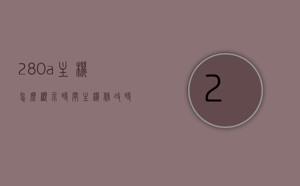 280a主机怎么显示时间（主机修改时间），如何显示和修改280a主机时间，如何显示和修改280a主机时间，操作指南与步骤解析，如何显示与修改280a主机时间，操作指南与步骤解析，操作解析与指南，如何显示与修改280a主机时间，280a主机时间显示与修改操作指南，步骤解析与操作解析，280a主机时间显示与修改操作指南，步骤解析与操作解析全攻略，280a主机时间显示与修改操作指南，步骤解析及全攻略