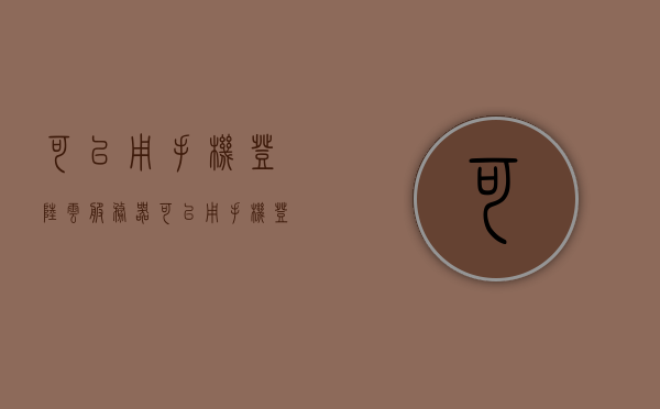 可以用手机登陆云服务器（可以用手机登陆云服务器账号吗），手机登陆云服务器，操作指南与可行性探讨