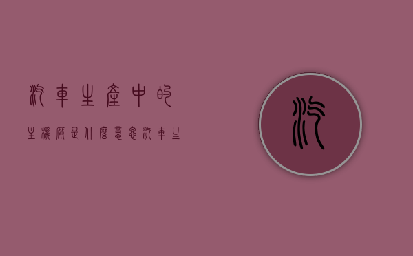 汽车生产中的主机厂是什么意思（汽车生产中的主机厂是什么意思啊），汽车生产中的主机厂含义解析