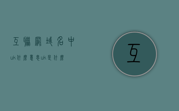 互联网域名中uk什么意思（uk是什么机构组织的域名），互联网域名中的uk含义解析，什么是uk域名及其背后的机构组织？