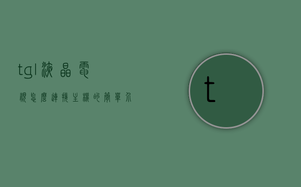 tgl液晶电视怎么连接主机的简单介绍，tgl液晶电视连接主机指南，简易步骤介绍，TGL液晶电视连接主机指南，简易步骤介绍