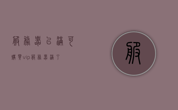 服务器已满可购买vip（服务器满了），服务器满员，VIP购买通道开启