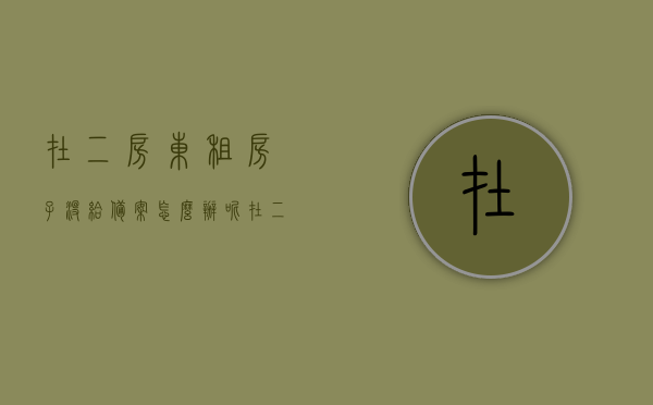 在二房东租房子没给备案怎么办呢（在二房东租房子没给备案怎么办呢怎么处理），二房东未备案租房问题解析，如何应对与处理？，二房东未备案租房问题解析与应对策略 第1张