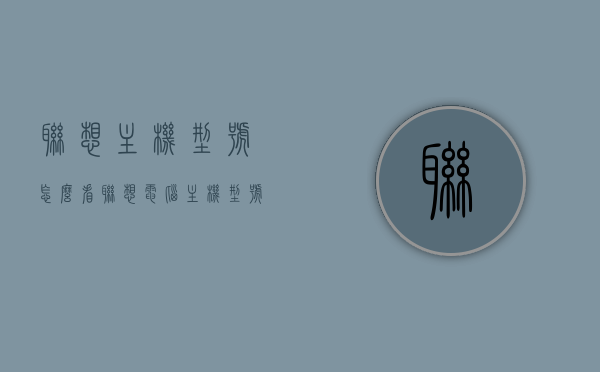 联想主机型号怎么看（联想电脑主机型号怎么看），联想电脑主机型号查看指南