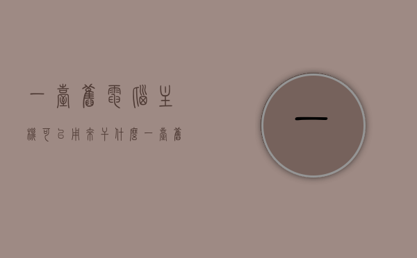 一台旧电脑主机可以用来干什么（一台旧的电脑主机能卖多少钱），旧电脑主机的再利用与估价，功能多样性与市场售价探讨，旧电脑主机的再利用与估价，功能多样性及市场售价探讨