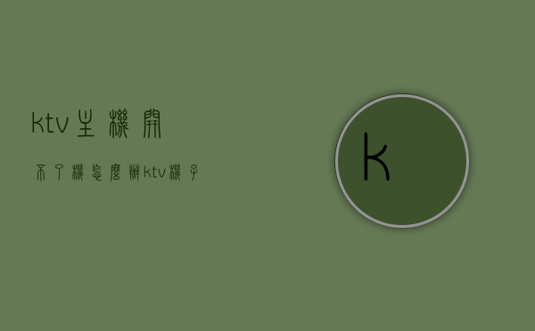 ktv主机开不了机怎么办（ktv机子），KTV主机无法开机解决方案（机子故障处理指南），KTV主机无法开机解决方案及故障处理指南，KTV主机无法开机解决方案及故障处理全攻略 第1张
