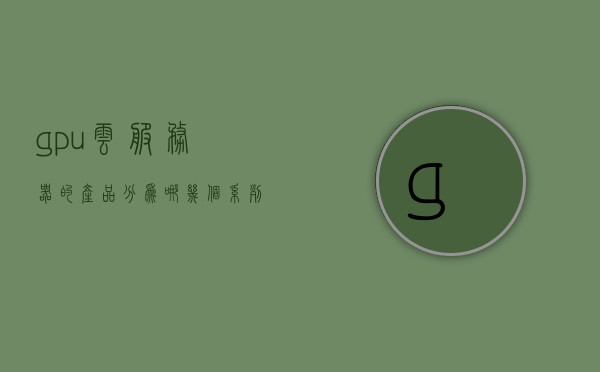 gpu云服务器的产品分为哪几个系列（gpu云端服务器），GPU云服务器产品系列概述（GPU云端服务器分类），GPU云服务器产品系列概览，分类与概述，GPU云服务器产品系列分类与概述大全，GPU云服务器产品系列分类概览与概述大全，GPU云服务器产品系列分类与概述概览，全面解析产品系列特点与优势，GPU云服务器产品系列分类及概述，全面解析产品特点和优势，GPU云服务器产品系列分类与全面解析优势概述，GPU云服务器产品系列分类及全面解析优势概述，GPU云服务器产品系列分类与全面解析优势概述大全 第1张