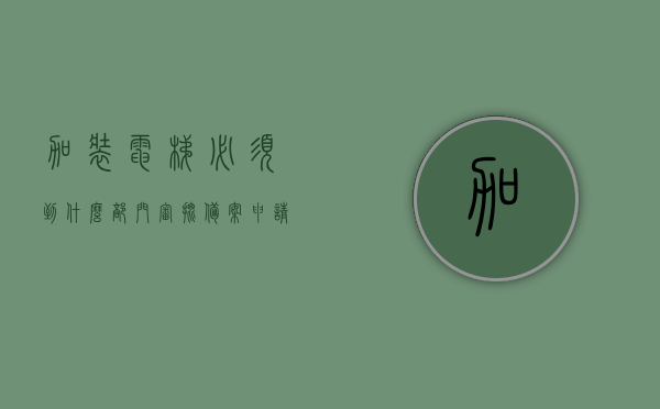 加装电梯必须到什么部门审批备案申请（加装电梯需要申请吗），加装电梯审批备案申请流程及必要性解析 第1张