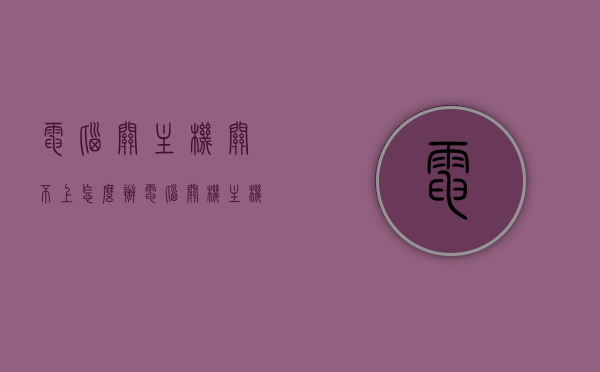 电脑关主机关不上怎么办（电脑关机主机关不了），电脑无法关机问题解析，关机主机关闭障碍解决方案，电脑关机障碍解析，无法关闭主机的原因与解决方案，电脑无法关机问题解析与解决方案，关机障碍及主机关闭障碍详解，电脑无法关机问题解析与解决方案，关机障碍详解及主机关闭障碍解决方法，电脑无法关机问题解析与解决方案，关机障碍及主机关闭障碍详解