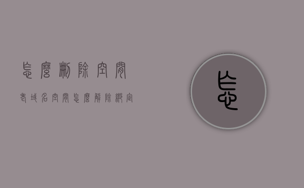 怎么删除空间老域名（空间怎么解除绑定的域名），如何删除空间老域名并解除绑定的域名？，如何删除空间老域名并解除绑定？一站式解决方案！，如何删除空间老域名并解除绑定？一站式解决方案教程，如何删除老域名并解除空间绑定？一站式解决方案教程，如何删除老域名并解除空间绑定？一站式解决方案及教程，老域名删除与解绑一站式解决方案，详细教程及策略，老域名删除与解绑，一站式解决方案及详细教程