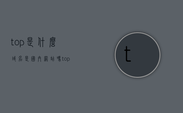 top是什么域名是国内网站吗（top域名为什么没人用），关于top域名的解析，是否属于国内网站及为何使用不广泛？，关于Top域名的解析，是否属于国内网站及为何使用不广泛？使用率低的真相揭秘！