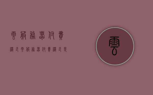 云服务器付费模式（云服务器付费模式是什么），云服务器付费模式详解，了解云服务器付费模式的定义和特点