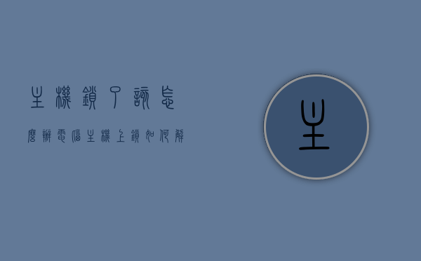 主机锁了该怎么办（电脑主机上锁如何解锁），电脑主机锁定解锁指南，解决主机锁定的方法与步骤