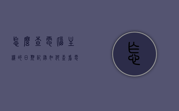怎么查电脑主机的日期记录（如何查看电脑主机生产时间），如何查询电脑主机的生产日期记录？