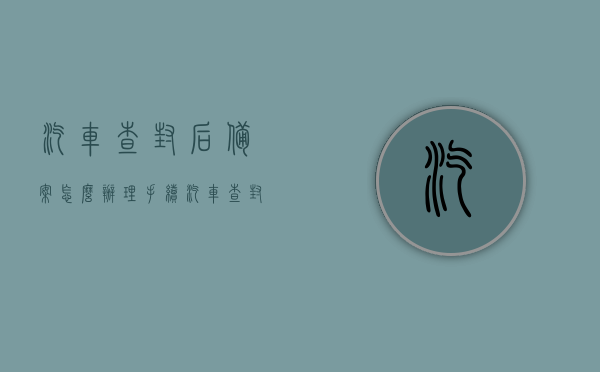 汽车查封后备案怎么办理手续（汽车查封后还能开吗），汽车查封后的处理流程，如何办理备案手续及车辆使用问题解答