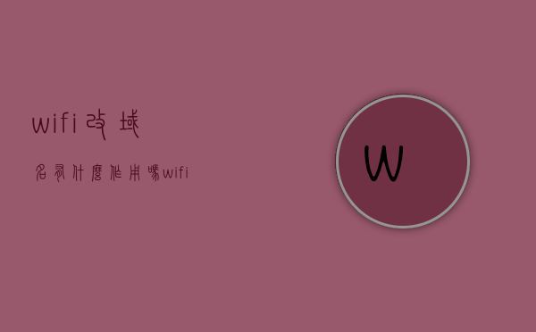 wifi改域名有什么作用吗（wifi改域名有什么作用吗），WiFi改域名的作用及影响解析，WiFi改域名的功能与影响解析