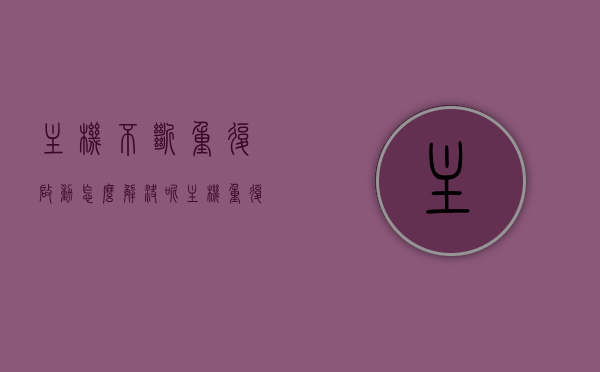 主机不断重复启动怎么解决呢（主机重复开机怎么回事），主机反复重启如何解决？原因与解决方案探讨，主机反复重启怎么办？探讨原因与解决方案。，主机反复重启的原因与解决方案，全面探讨及应对方法