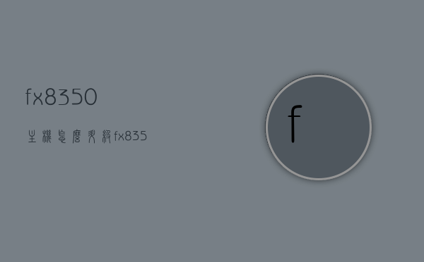 fx8350主机怎么升级（fx8350升级什么cpu），FX8350主机升级指南，更换什么CPU更合适？，FX8350主机升级全攻略，CPU更换指南与推荐处理器选择，FX8350主机升级全攻略，CPU更换指南与推荐处理器选择，FX8350主机升级全攻略，CPU更换指南与推荐处理器选择，FX8350主机升级全攻略，CPU更换指南与推荐处理器选择