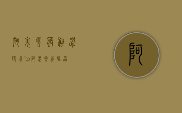 阿里云服务器使用ftp（阿里云服务器使用公网ip），阿里云服务器使用FTP（公网IP接入）指南，阿里云服务器使用FTP（公网IP接入）教程指南