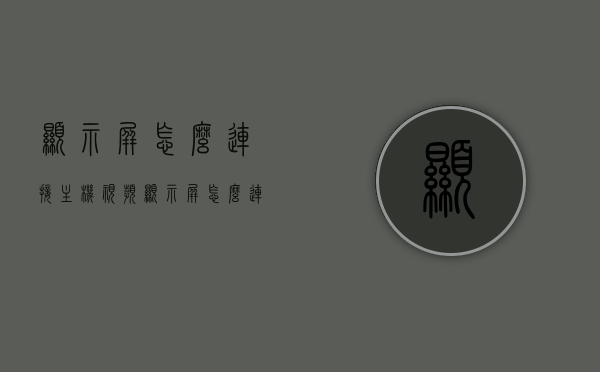 显示屏怎么连接主机视频（显示屏怎么连接主机视频播放），如何连接显示屏与主机实现视频播放？详细步骤解析！，详细步骤解析，如何连接显示屏与主机实现视频播放？连接显示屏与主机进行视频播放的指南！，连接显示屏与主机实现视频播放的详细步骤解析及指南，详细步骤解析如何连接显示屏与主机实现视频播放？连接指南与步骤解析！，连接显示屏与主机实现视频播放的详细步骤解析及连接指南，连接显示屏与主机实现视频播放的详细步骤解析及连接指南，从入门到精通的指南！