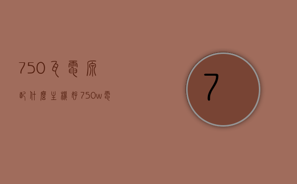 750瓦电源配什么主机好（750w电源配什么显卡），750瓦电源最佳主机配置推荐（含显卡搭配指南），750瓦电源最佳主机配置推荐，显卡搭配指南全解析