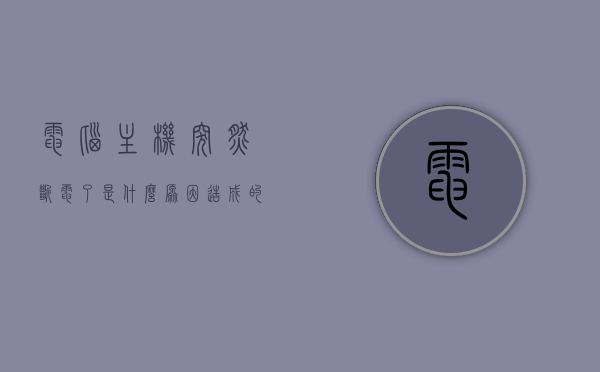 电脑主机突然断电了是什么原因造成的（电脑主机突然断电就打不开了），电脑主机突然断电原因解析，为何断电后无法再次开机？，电脑主机突然断电原因解析，为何断电后无法再次开机？，电脑主机突然断电原因解析，为何断电后无法再次开机？全面解析电脑主机突然断电的原因及后果。，电脑主机突然断电原因解析，为何断电后无法再次开机？全面解析原因及后果。，电脑主机突然断电原因解析，为何断电后无法再次开机？全面解析原因、后果及解决方案。