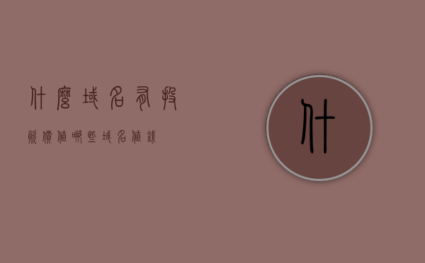 什么域名有投资价值（哪些域名值钱），哪些域名具备投资价值？解析值得关注的域名类型，解析值得关注的域名类型，哪些域名具备投资价值？，哪些域名具备投资价值？深度解析值得关注的域名类型与域名选择策略