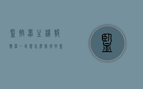 监控器主机报警器一直响怎么处理好（监控器主机报警器一直响怎么处理好呢），监控器主机报警器持续响的解决方法，监控器主机报警器持续响的解决方法与处理方法，监控器主机报警器持续响的解决方法及处理方法详解
