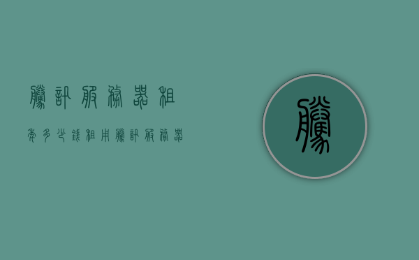 腾讯服务器租年多少钱（租用腾讯服务器），腾讯服务器租用费用详解，租年价格及费用明细