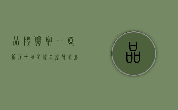 品牌备案一直显示等待审核怎么办呢（品牌备案成功后怎么操作），品牌备案等待审核问题及备案成功后的操作指南