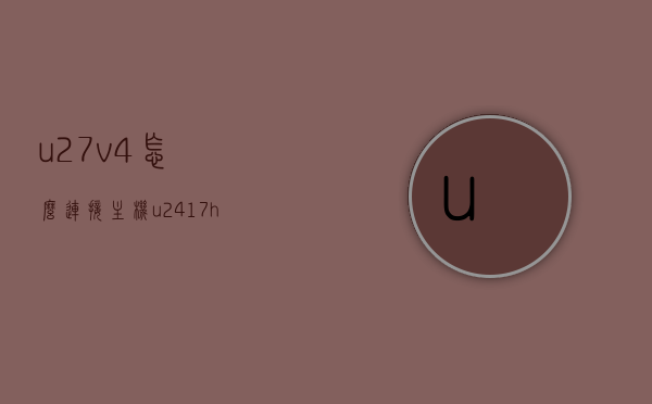 u27v4怎么连接主机（u2417h线怎么插），U27V4连接主机教程，U2417H线插口详解，U27V4连接主机教程，U2417H线插口详解及连接步骤，U27V4连接主机教程，U2417H线插口详解及连接步骤全解析，U27V4连接主机教程，U2417H线插口详解及连接步骤全解析，U27V4连接主机教程，U2417H线插口详解及连接步骤全解析，U27V4连接主机教程，U2417H线插口详解及全连接步骤指南，U27V4连接主机教程与U2417H线插口详解，全连接步骤指南
