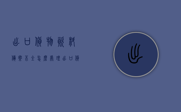 出口货物资料备案不全怎么处理（出口货物备案日期是什么意思），出口货物资料备案不全的处理方法与出口货物备案日期的解析