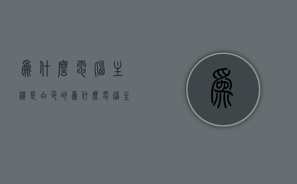 为什么电脑主机是白色的（为什么电脑主机是白色的屏幕），电脑主机为何多为白色设计（屏幕颜色之谜），电脑主机为何多采用白色设计（揭秘主机白色背后的原因）